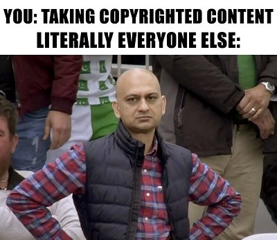 Disappointed Dad meme this a disapproving man with his hands on his hips. Top text reads: You: Taking copyrighted content. Bottom text says literally everyone else
